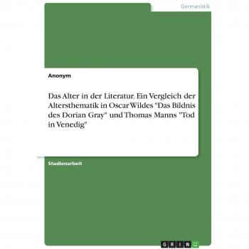 Das Alter in der Literatur. Ein Vergleich der Altersthematik in Oscar Wildes Das Bildnis des Dorian Gray und Thomas Manns Tod in Venedig