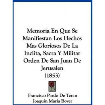 Memoria En Que Se Manifiestan Los Hechos Mas Gloriosos De La Inclita, Sacra Y Militar Orden De San Juan De Jerusalen (1853)