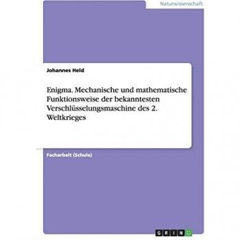 Enigma. Mechanische und mathematische Funktionsweise der bekanntesten Verschlüsselungsmaschine des 2. Weltkrieges