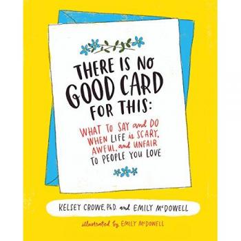 There Is No Good Card for This: What To Say and Do When Life Is Scary, Awful, and Unfair to People You Love