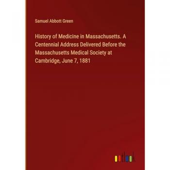 History of Medicine in Massachusetts. A Centennial Address Delivered Before the Massachusetts Medical Society at Cambridge, June 7, 1881
