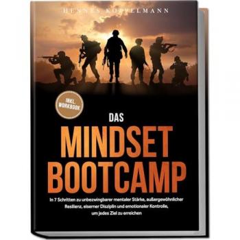 Das Mindset Bootcamp: In 7 Schritten zu unbezwingbarer mentaler Stärke außergewöhnlicher Resilienz eiserner Disziplin und emotionaler Kontrolle um jedes Ziel zu erreichen