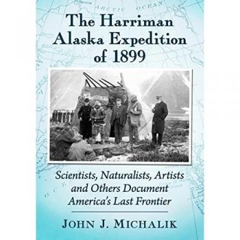 The Harriman Alaska Expedition of 1899: Scientists, Naturalists, Artists and Others Document America's Last Frontier