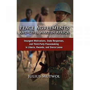 Peace Agreements and Civil Wars in Africa: Insurgent Motivations, State Responses, and Third Party Peacemaking in Liberia, Rwanda, and Sierra Leone
