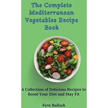The Complete Mediterranean Vegetables Recipe Book: A Collection of Delicious Recipes to Boost Your Diet and Stay Fit