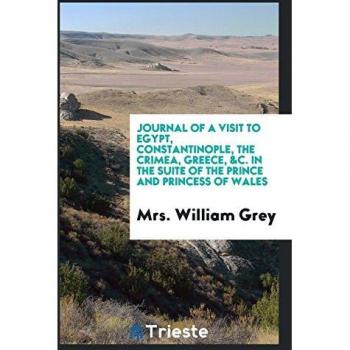 Journal of a Visit to Egypt Constantinople the Crimea Greece &c. In the Suite of the Prince and Princess of Wales