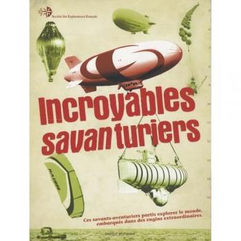 Incroyables savanturiers : Ces savants-aventuriers partis explorer le monde, embarqués dans des engins extraordinaires