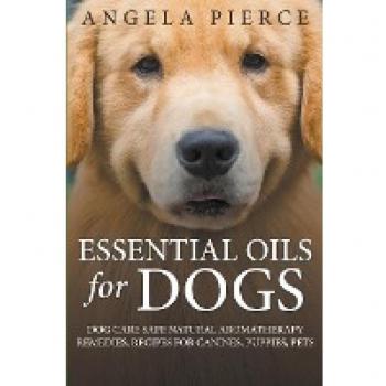 Essential Oils For Dogs: Dog Care Safe Natural Aromatherapy Remedies, Recipes For Canines, Puppies, Pets