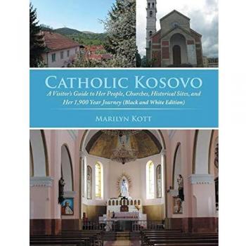 Catholic Kosovo: A Visitor's Guide to Her People, Churches, Historical Sites, and Her 1,900 Year Journey