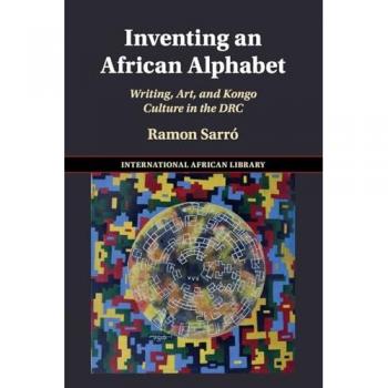 Inventing an African Alphabet: Writing, Art and Kongo Culture in the Drc (The International African Library, 69)
