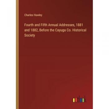 Hawley, Charles: Fourth and Fifth Annual Addresses, 1881 and 1882, Before the Cayuga Co. Historical Society
