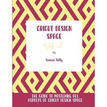 Cricut Design Space Vol.2: The Guide to Mastering All Aspects of Cricut Design Space