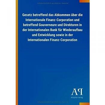 Gesetz betreffend das Abkommen über die Internationale Finanz-Corporation und betreffend Gouverneure und Direktoren in der Internationalen Bank für ... in der Internationalen Finanz-Corporation