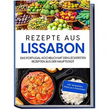 Rezepte aus Lissabon: Das Portugal Kochbuch mit den leckersten Rezepten aus der Hauptstadt | inkl. Vorspeisen, Petiscos & Getränken