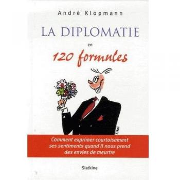 La diplomatie en 120 formules : Comment exprimer courtoisement ses sentiments quand il nous prend des envies de meurtre