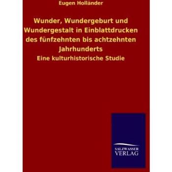 Wunder, Wundergeburt und Wundergestalt in Einblattdrucken des fünfzehnten bis achtzehnten Jahrhunderts: Eine kulturhistorische Studie