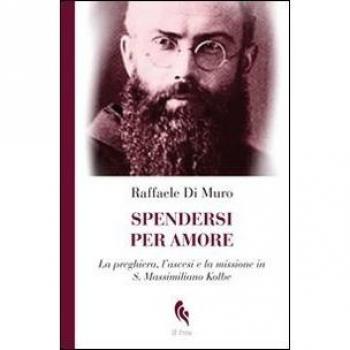 Spendersi per amore. La preghiera, l'ascesi e la missione in san Massimiliano Kolbe
