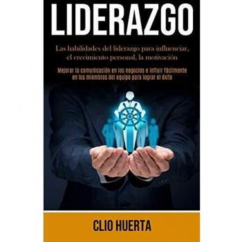 Liderazgo: Las habilidades del liderazgo para influenciar, el crecimiento personal, la motivación (Mejorar la comunicación en los negocios e influir ... los miembros del equipo para lograr el éxito)