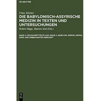 Die babylonisch-assyrische Medizin in Texten und Untersuchungen: Keilschrifttexte aus Assur 4, Babylon, Nippur, Sippar, Uruk und unbekannter Herkunft