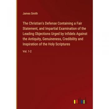 The Christian's Defense Containing a Fair Statement and Impartial Examination of the Leading Objections Urged by Infidels Against the Antiquity Genuineness Credibility and Inspiration of the Holy Scriptures