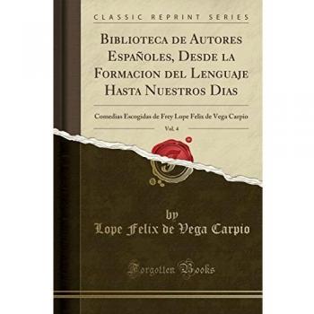 Biblioteca de Autores Españoles, Desde la Formacion del Lenguaje Hasta Nuestros Dias, Vol. 4: Comedias Escogidas de Frey Lope Felix de Vega Carpio