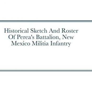Historical Sketch And Roster Of Perea's Battalion New Mexico Militia Infantry