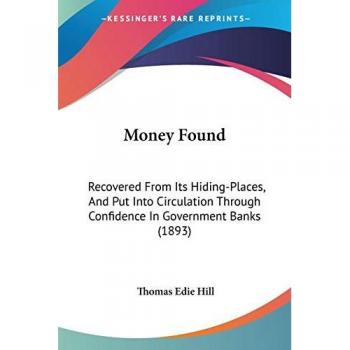 Money Found: Recovered From Its Hiding-Places, And Put Into Circulation Through Confidence In Government Banks (1893)