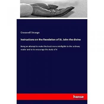 Instructions on the Revelation of St. John the divine: Being an attempt to make this book more intelligible to the ordinary reader and so to encourage the study of it