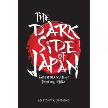 The Dark Side of Japan: Ancient Black Magic, Folklore, Ritual.  Antony Cummins