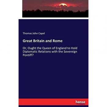 Great Britain and Rome: Or, Ought the Queen of England to Hold Diplomatic Relations with the Sovereign Pontiff?