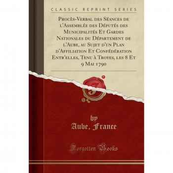 Procès-Verbal des Séances de l'Assemblée des Députés des Municipalités Et Gardes Nationales du Département de l'Aube, au Sujet d'un Plan d'Affiliation ... Troyes, les 8 Et 9 Mai 1790