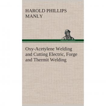 Oxy-Acetylene Welding and Cutting Electric, Forge and Thermit Welding together with related methods and materials used in metal working and the oxygen process for removal of carbon