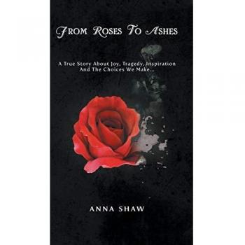 From Roses to Ashes: A true story about Joy, Tragedy, Inspiration and the Choices we make...