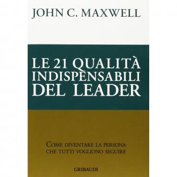 Le 21 qualità indispensabili del leader. Come diventare la persona che tutti vogliono seguire