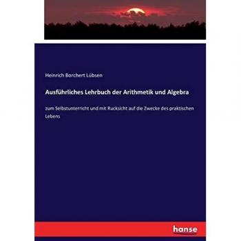Ausführliches Lehrbuch der Arithmetik und Algebra: zum Selbstunterricht und mit Rucksicht auf die Zwecke des praktischen Lebens