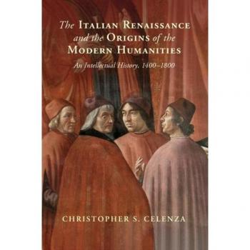 The Italian Renaissance and the Origins of the Modern Humanities: An Intellectual History, 1400-1800 by Cambridge University Press