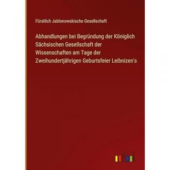 Abhandlungen bei Begründung der Königlich Sächsischen Gesellschaft der Wissenschaften am Tage der Zweihundertjährigen Geburtsfeier Leibnizen's