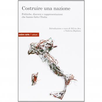 Costruire una nazione. Politiche, discorsi e rappresentazioni che hanno fatto l'Italia