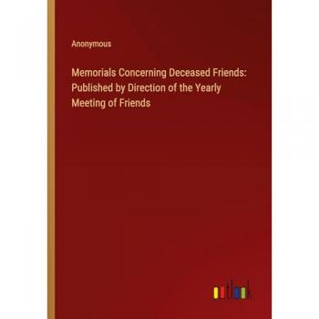 Memorials Concerning Deceased Friends: Published by Direction of the Yearly Meeting of Friends