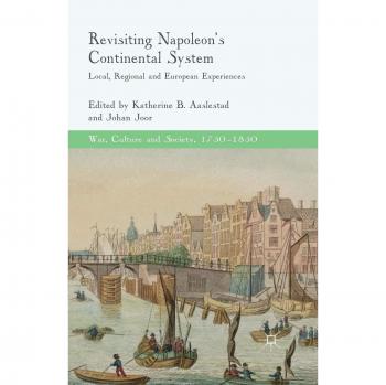Revisiting Napoleon's Continental System: Local, Regional and European Experiences (War, Culture and Society, 1750–1850)