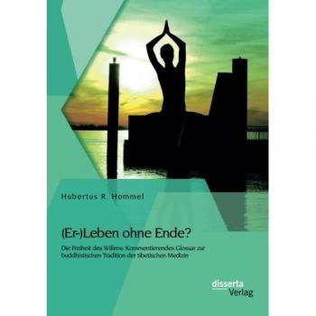 Hommel, Hubertus R.: (Er-)Leben ohne Ende? Die Freiheit des Willens: Kommentierendes Glossar zur buddhistischen Tradition der tibetischen Medizin
