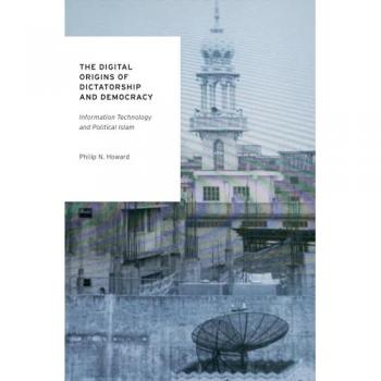 The Digital Origins of Dictatorship and Democracy: Information Technology and Political Islam (Oxford Studies in Digital Politics)