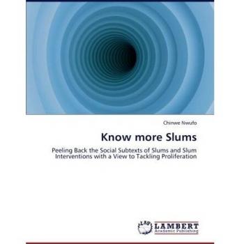 Know more Slums: Peeling Back the Social Subtexts of Slums and Slum Interventions with a View to Tackling Proliferation