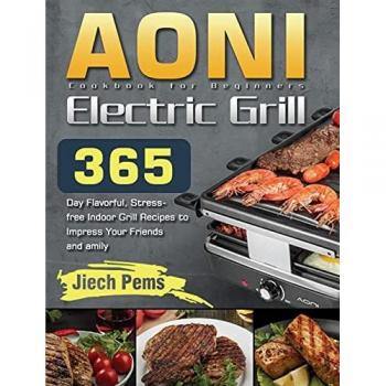 AONI Electric Grill Cookbook for Beginners: 365-Day Flavorful, Stress-free Indoor Grill Recipes to Impress Your Friends and Family