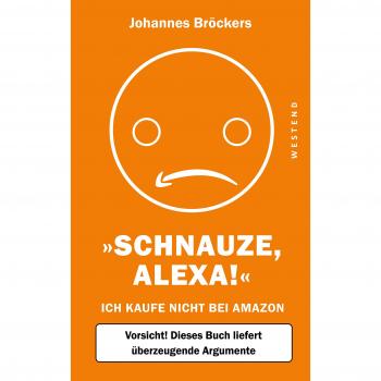 Johannes Bröckers Schnauze, Alexa!: Ich Kaufe Nicht Bei Amazon, Vorsicht! Dieses Buch Liefert Überzeugende Argumente