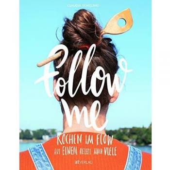 Follow me: Kochen im Flow. Aus einem Rezept mach viele. Eine Reise durch meine einfach inspirierende Küche