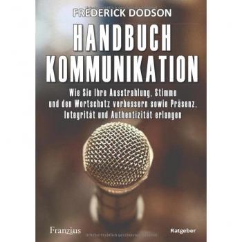 Handbuch Kommunikation: Wie Sie Ihre Ausstrahlung, Stimme und den Wortschatz verbessern sowie Präsenz, Integrität und Authentizität erlangen