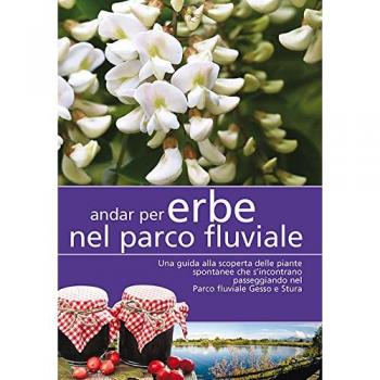 Andar per erbe nel parco fluviale. Una guida alla scoperta delle piante spontanee che s'incontrano passeggiando nel parco fluviale Gesso e Stura