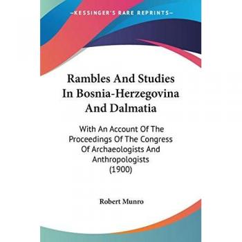 Rambles And Studies In Bosnia-Herzegovina And Dalmatia: With An Account Of The Proceedings Of The Congress Of Archaeologists And Anthropologists (1900)