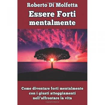 Essere forti mentalmente. Come diventare forti mentalmente con i giusti atteggiamenti nell'affrontare la vita